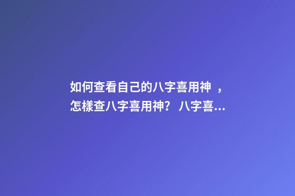 如何查看自己的八字喜用神，怎樣查八字喜用神？ 八字喜用神查詢表，最準確的八字喜用神查詢
